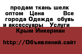 продам ткань шелк оптом › Цена ­ 310 - Все города Одежда, обувь и аксессуары » Услуги   . Крым,Инкерман